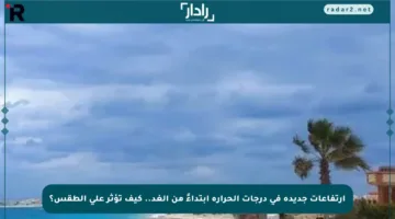 ارتفاعات جديدة في درجات الحرارة ابتداءً من الغد.. كيف تؤثر على الطقس؟